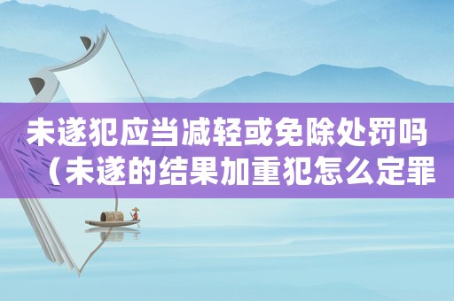 未遂犯應(yīng)當(dāng)減輕或免除處罰嗎（未遂的結(jié)果加重犯怎么定罪）