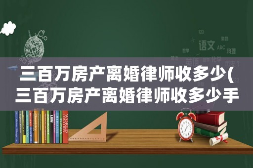 三百萬房產(chǎn)離婚律師收多少(三百萬房產(chǎn)離婚律師收多少手續(xù)費(fèi))