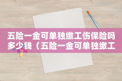 五險(xiǎn)一金可單獨(dú)繳工傷保險(xiǎn)嗎多少錢（五險(xiǎn)一金可單獨(dú)繳工傷保險(xiǎn)嗎）