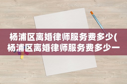 楊浦區(qū)離婚律師服務(wù)費多少(楊浦區(qū)離婚律師服務(wù)費多少一個月)