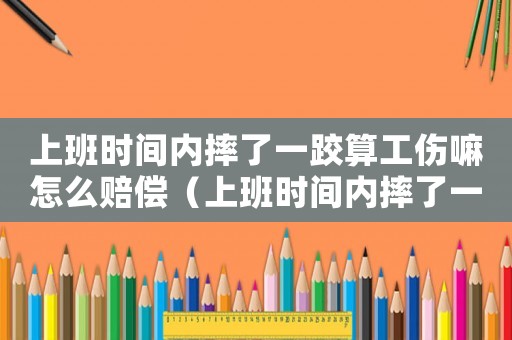 上班時(shí)間內(nèi)摔了一跤算工傷嘛怎么賠償（上班時(shí)間內(nèi)摔了一跤算工傷嘛）