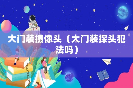 大門(mén)裝攝像頭（大門(mén)裝探頭犯法嗎）