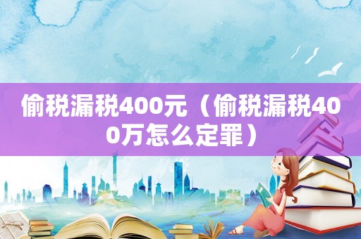 偷稅漏稅400元（偷稅漏稅400萬怎么定罪）