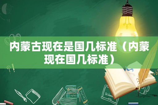 內(nèi)蒙古現(xiàn)在是國幾標(biāo)準(zhǔn)（內(nèi)蒙現(xiàn)在國幾標(biāo)準(zhǔn)）