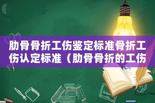 肋骨骨折工傷鑒定標(biāo)準(zhǔn)骨折工傷認(rèn)定標(biāo)準(zhǔn)（肋骨骨折的工傷案例）