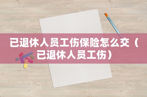 已退休人員工傷保險怎么交（已退休人員工傷）