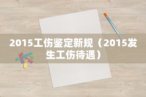 2015工傷鑒定新規(guī)（2015發(fā)生工傷待遇）