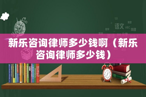 新樂咨詢律師多少錢啊（新樂咨詢律師多少錢）