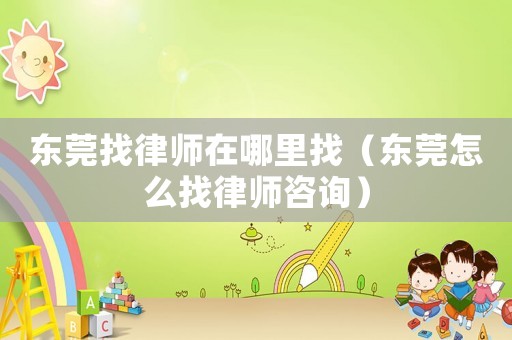 東莞找律師在哪里找（東莞怎么找律師咨詢）