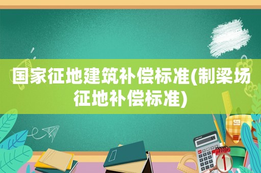 國家征地建筑補(bǔ)償標(biāo)準(zhǔn)(制梁場征地補(bǔ)償標(biāo)準(zhǔn))