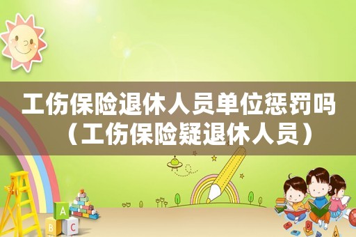 工傷保險(xiǎn)退休人員單位懲罰嗎（工傷保險(xiǎn)疑退休人員）