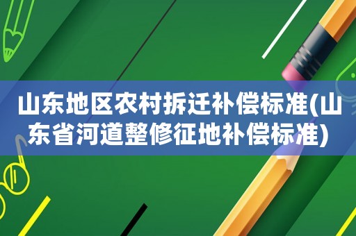 山東地區(qū)農村拆遷補償標準(山東省河道整修征地補償標準)