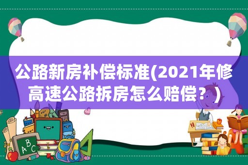 公路新房補償標準(2021年修高速公路拆房怎么賠償？)