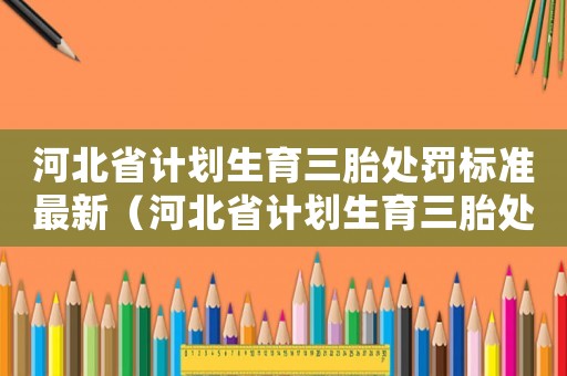 河北省計(jì)劃生育三胎處罰標(biāo)準(zhǔn)最新（河北省計(jì)劃生育三胎處罰標(biāo)準(zhǔn)）