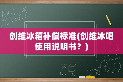 創(chuàng)維冰箱補償標(biāo)準(zhǔn)(創(chuàng)維冰吧使用說明書？)