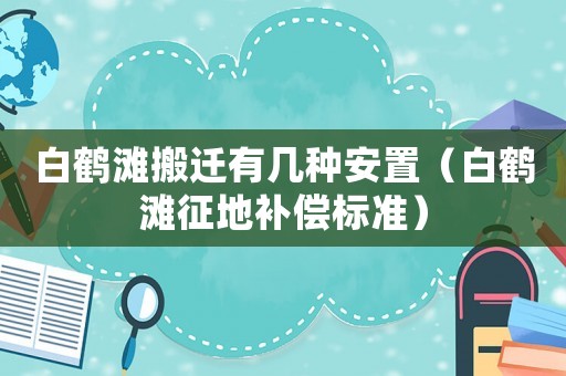 白鶴灘搬遷有幾種安置（白鶴灘征地補(bǔ)償標(biāo)準(zhǔn)）