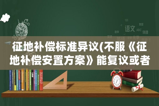 征地補(bǔ)償標(biāo)準(zhǔn)異議(不服《征地補(bǔ)償安置方案》能復(fù)議或者訴訟嗎？)