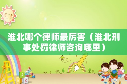 淮北哪個(gè)律師最厲害（淮北刑事處罰律師咨詢哪里）