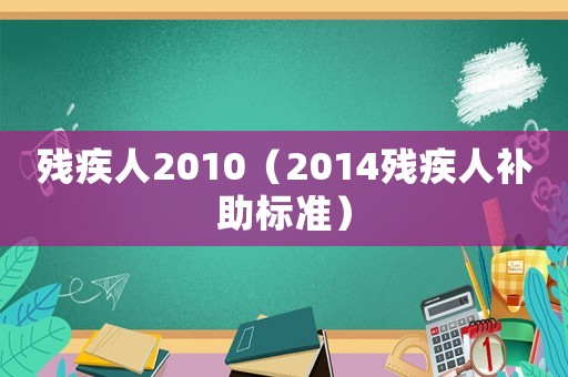 殘疾人2010（2014殘疾人補(bǔ)助標(biāo)準(zhǔn)）