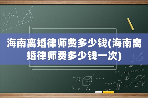 海南離婚律師費(fèi)多少錢(海南離婚律師費(fèi)多少錢一次)