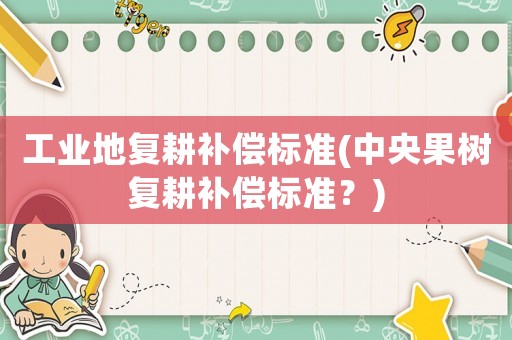 工業(yè)地復(fù)耕補償標(biāo)準(zhǔn)(中央果樹復(fù)耕補償標(biāo)準(zhǔn)？)