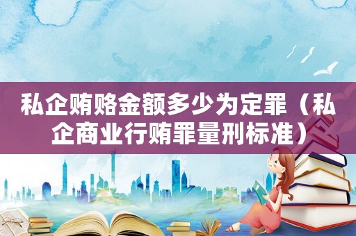 私企賄賂金額多少為定罪（私企商業(yè)行賄罪量刑標準）