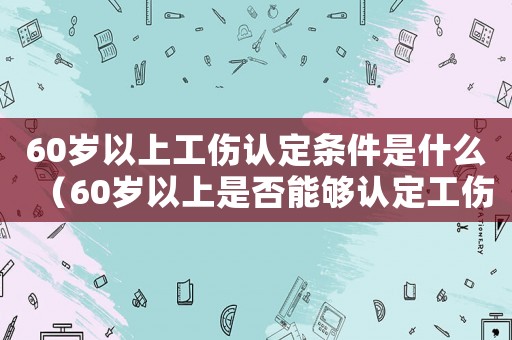 60歲以上工傷認(rèn)定條件是什么（60歲以上是否能夠認(rèn)定工傷）