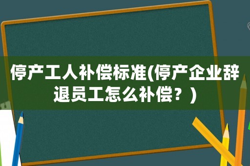 停產(chǎn)工人補償標準(停產(chǎn)企業(yè)辭退員工怎么補償？)