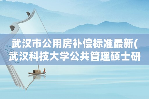 武漢市公用房補償標(biāo)準(zhǔn)最新(武漢科技大學(xué)公共管理碩士研究生畢業(yè)后好就業(yè)嗎，工資是多少？)