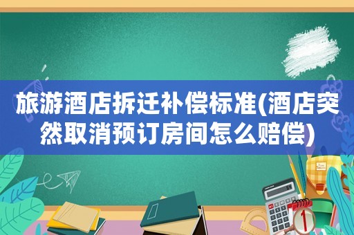 旅游酒店拆遷補(bǔ)償標(biāo)準(zhǔn)(酒店突然取消預(yù)訂房間怎么賠償)