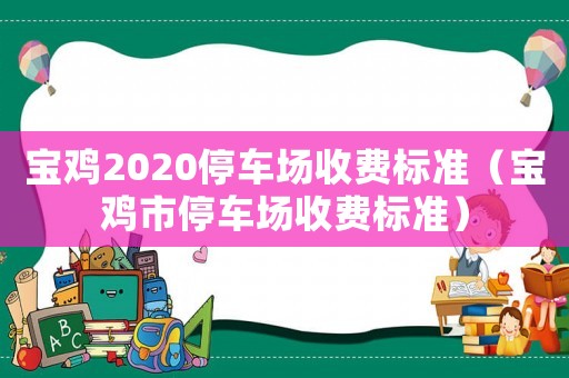 寶雞2020停車場(chǎng)收費(fèi)標(biāo)準(zhǔn)（寶雞市停車場(chǎng)收費(fèi)標(biāo)準(zhǔn)）