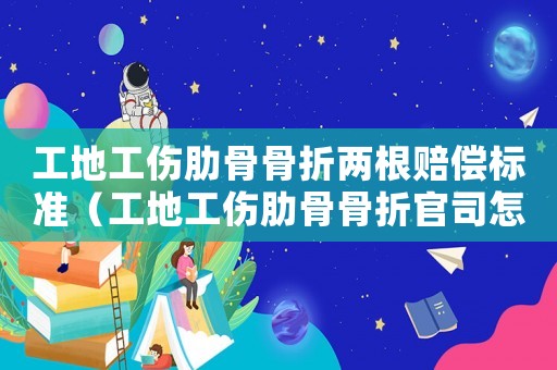 工地工傷肋骨骨折兩根賠償標準（工地工傷肋骨骨折官司怎么辦）