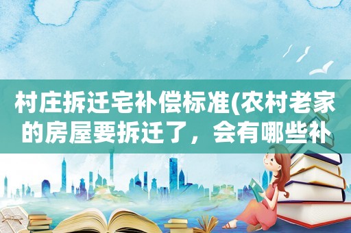 村莊拆遷宅補(bǔ)償標(biāo)準(zhǔn)(農(nóng)村老家的房屋要拆遷了，會有哪些補(bǔ)償款，拆遷補(bǔ)償?shù)臉?biāo)準(zhǔn)是什么？)