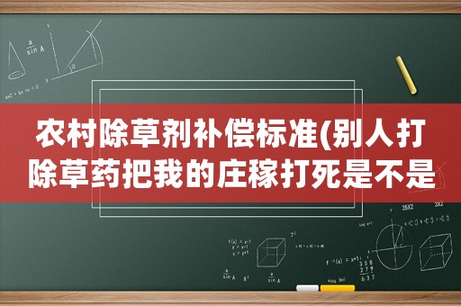 農(nóng)村除草劑補償標(biāo)準(zhǔn)(別人打除草藥把我的莊稼打死是不是得賠償)