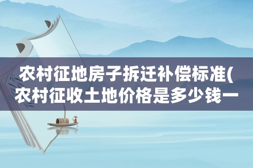農(nóng)村征地房子拆遷補償標準(農(nóng)村征收土地價格是多少錢一畝房屋地上物補償怎樣算)
