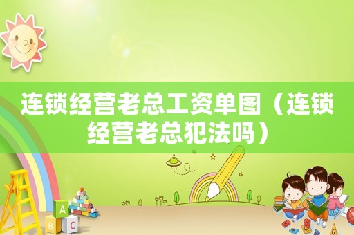 連鎖經(jīng)營老總工資單圖（連鎖經(jīng)營老總犯法嗎）