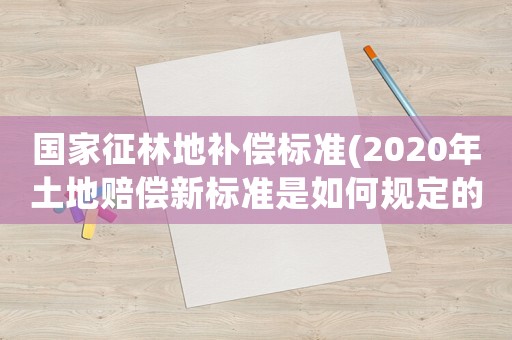國家征林地補償標準(2020年土地賠償新標準是如何規(guī)定的？)