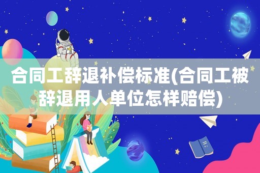 合同工辭退補(bǔ)償標(biāo)準(zhǔn)(合同工被辭退用人單位怎樣賠償)