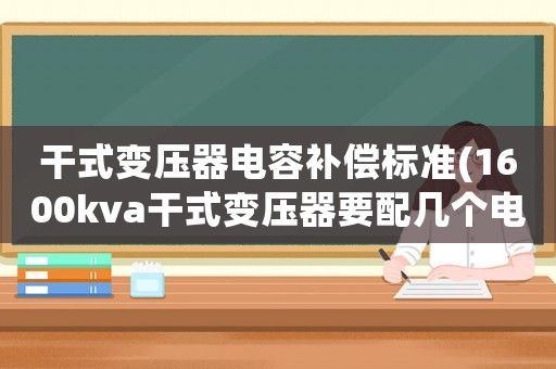 干式變壓器電容補(bǔ)償標(biāo)準(zhǔn)(1600kva干式變壓器要配幾個(gè)電容柜？)