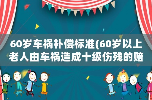 60歲車禍補(bǔ)償標(biāo)準(zhǔn)(60歲以上老人由車禍造成十級傷殘的賠償標(biāo)準(zhǔn)是怎么樣的？)