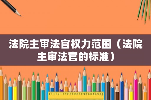 法院主審法官權(quán)力范圍（法院主審法官的標準）