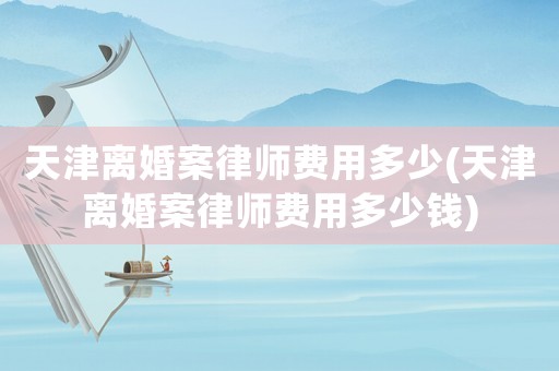 天津離婚案律師費(fèi)用多少(天津離婚案律師費(fèi)用多少錢)