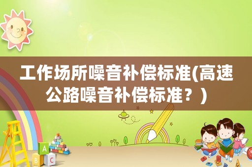 工作場所噪音補(bǔ)償標(biāo)準(zhǔn)(高速公路噪音補(bǔ)償標(biāo)準(zhǔn)？)
