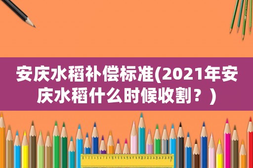 安慶水稻補(bǔ)償標(biāo)準(zhǔn)(2021年安慶水稻什么時(shí)候收割？)