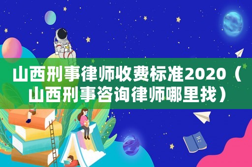 山西刑事律師收費(fèi)標(biāo)準(zhǔn)2020（山西刑事咨詢律師哪里找）