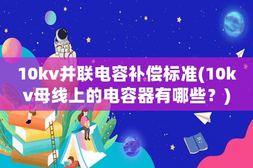 10kv并聯(lián)電容補償標準(10kv母線上的電容器有哪些？)