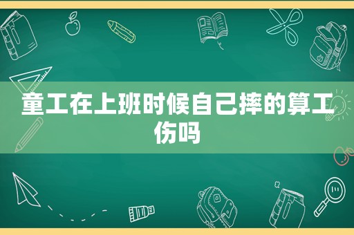 童工在上班時(shí)候自己摔的算工傷嗎