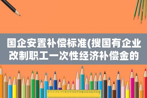 國(guó)企安置補(bǔ)償標(biāo)準(zhǔn)(搜國(guó)有企業(yè)改制職工一次性經(jīng)濟(jì)補(bǔ)償金的標(biāo)準(zhǔn)是什么？)