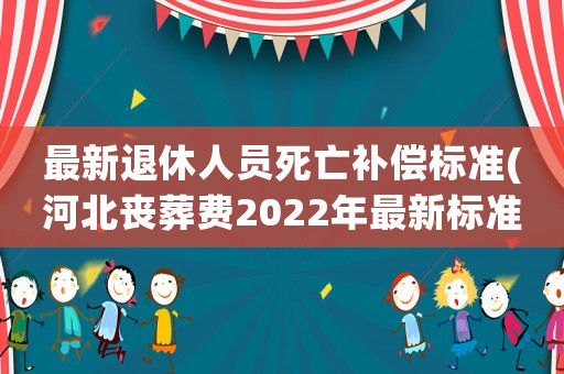 最新退休人員死亡補(bǔ)償標(biāo)準(zhǔn)(河北喪葬費(fèi)2022年最新標(biāo)準(zhǔn))