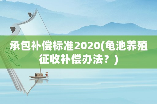 承包補(bǔ)償標(biāo)準(zhǔn)2020(龜池養(yǎng)殖征收補(bǔ)償辦法？)